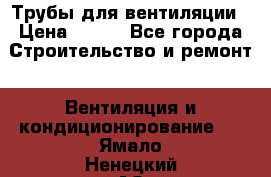 Трубы для вентиляции › Цена ­ 473 - Все города Строительство и ремонт » Вентиляция и кондиционирование   . Ямало-Ненецкий АО,Салехард г.